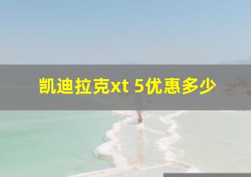 凯迪拉克xt 5优惠多少